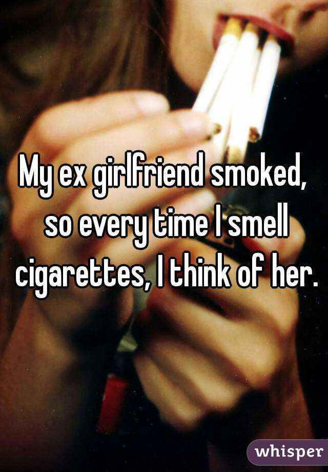 My ex girlfriend smoked, so every time I smell cigarettes, I think of her.