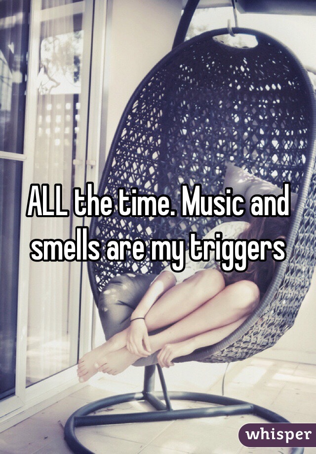 ALL the time. Music and smells are my triggers 