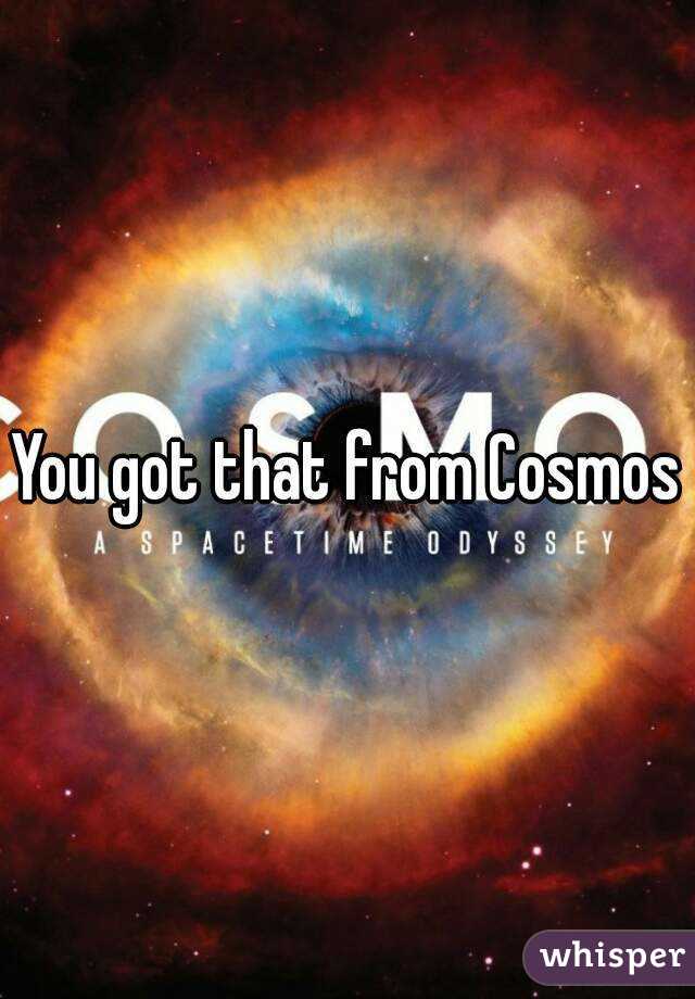 You got that from Cosmos