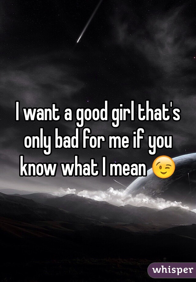 I want a good girl that's only bad for me if you know what I mean 😉