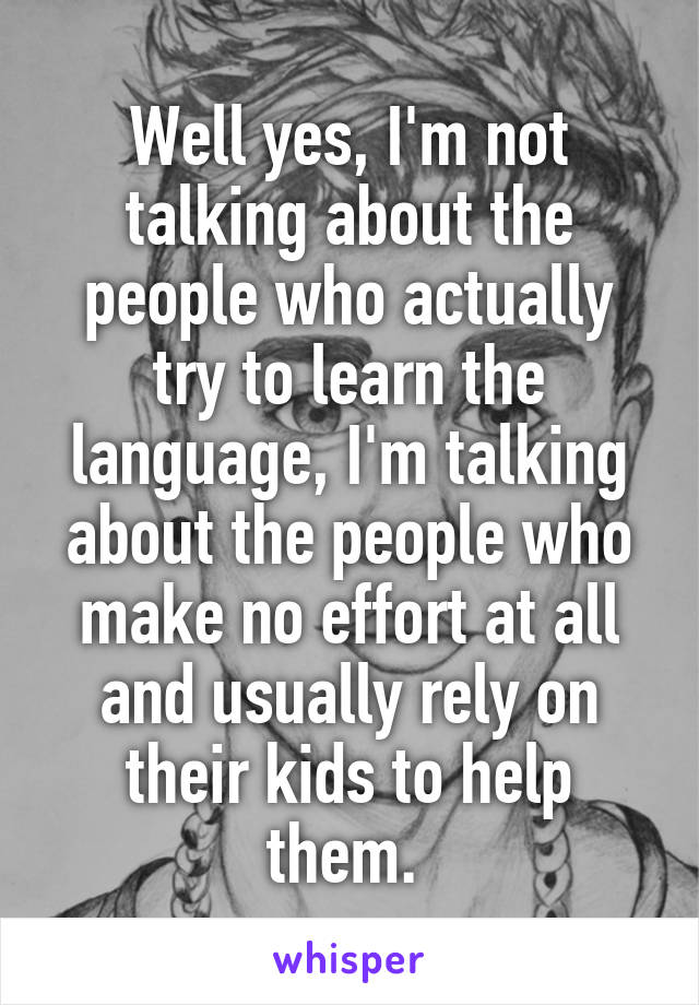 Well yes, I'm not talking about the people who actually try to learn the language, I'm talking about the people who make no effort at all and usually rely on their kids to help them. 