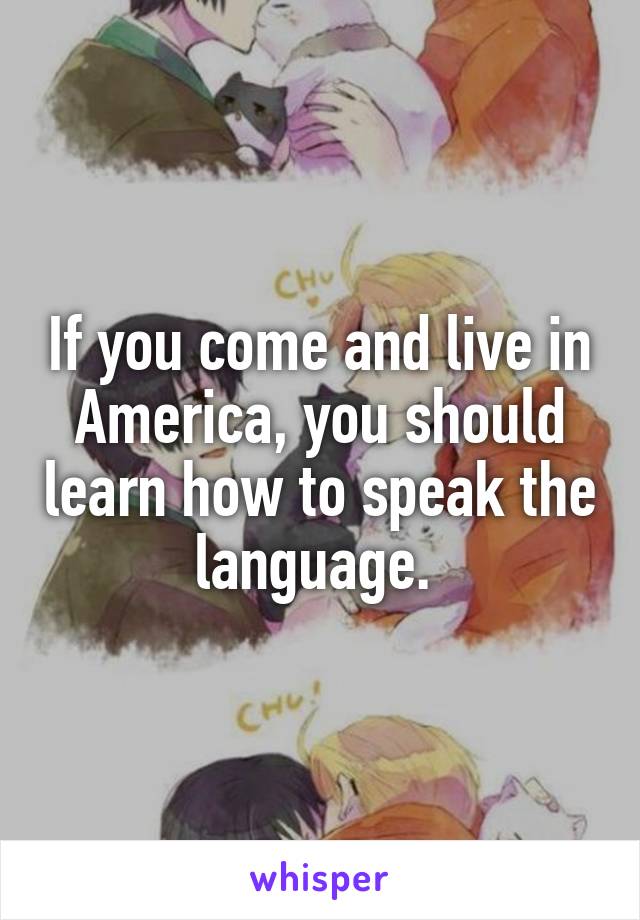 If you come and live in America, you should learn how to speak the language. 