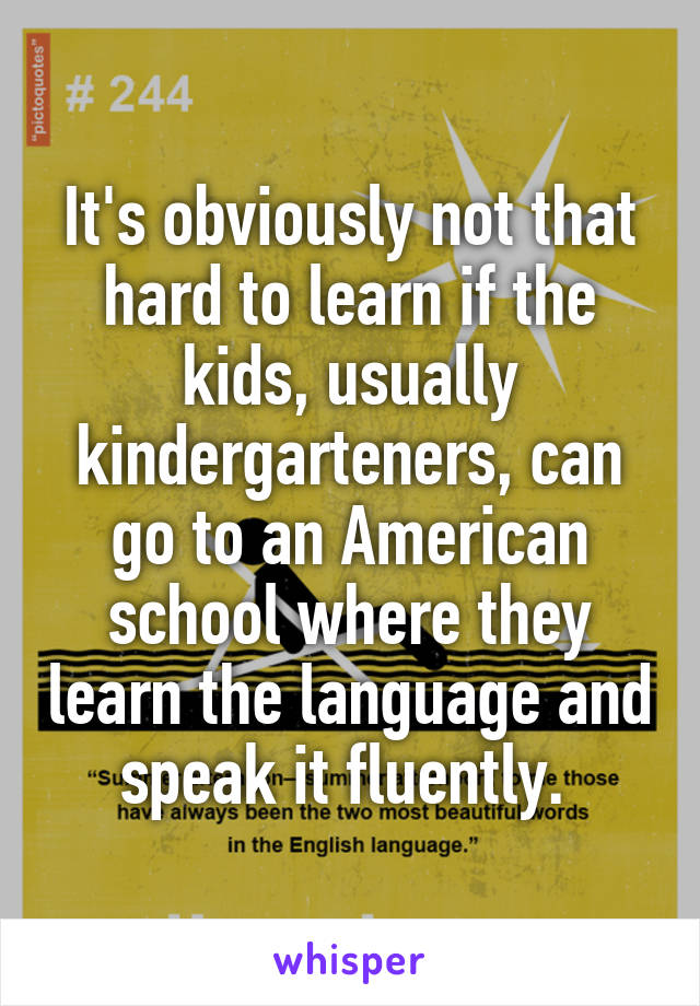 It's obviously not that hard to learn if the kids, usually kindergarteners, can go to an American school where they learn the language and speak it fluently. 