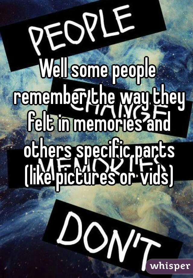 Well some people remember the way they felt in memories and others specific parts (like pictures or vids)