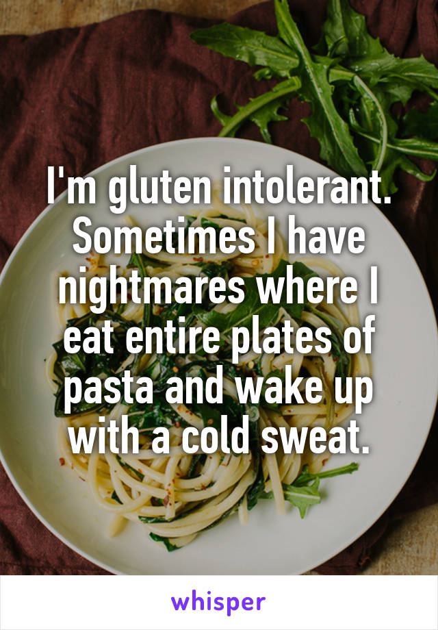I'm gluten intolerant. Sometimes I have nightmares where I eat entire plates of pasta and wake up with a cold sweat.