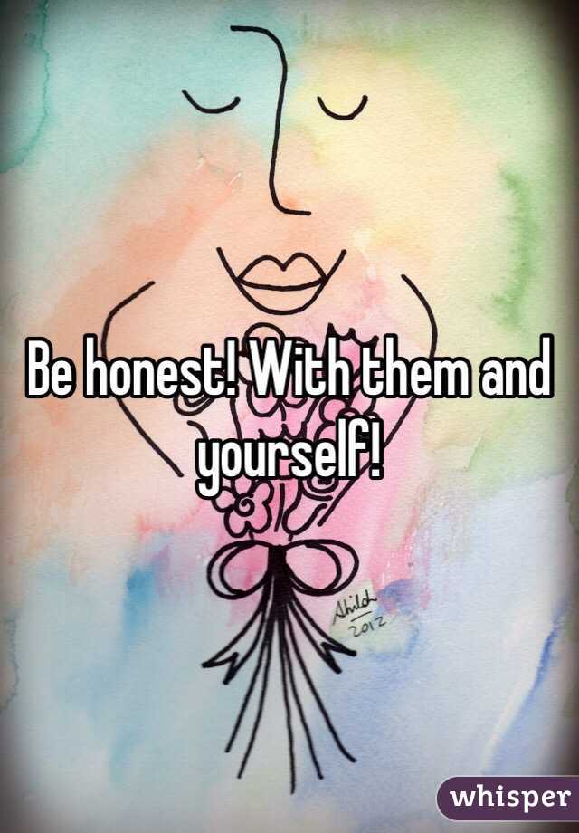 Be honest! With them and yourself!