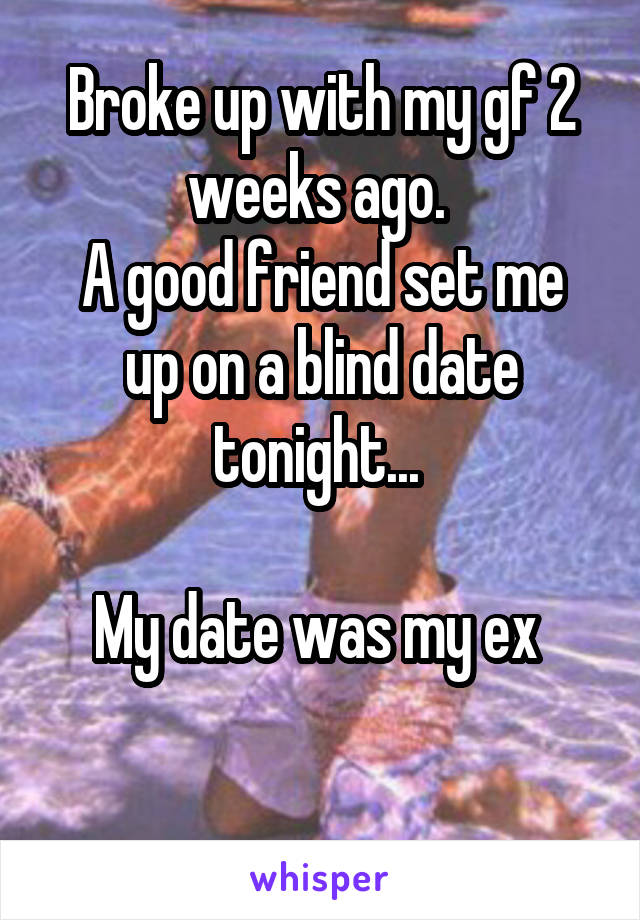 Broke up with my gf 2 weeks ago. 
A good friend set me up on a blind date tonight... 

My date was my ex 


