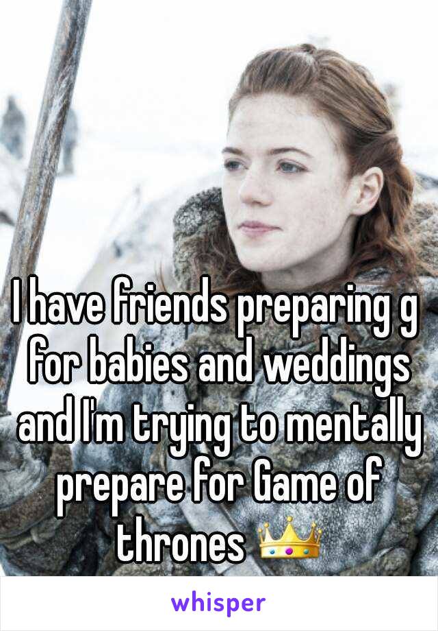I have friends preparing g for babies and weddings and I'm trying to mentally prepare for Game of thrones 