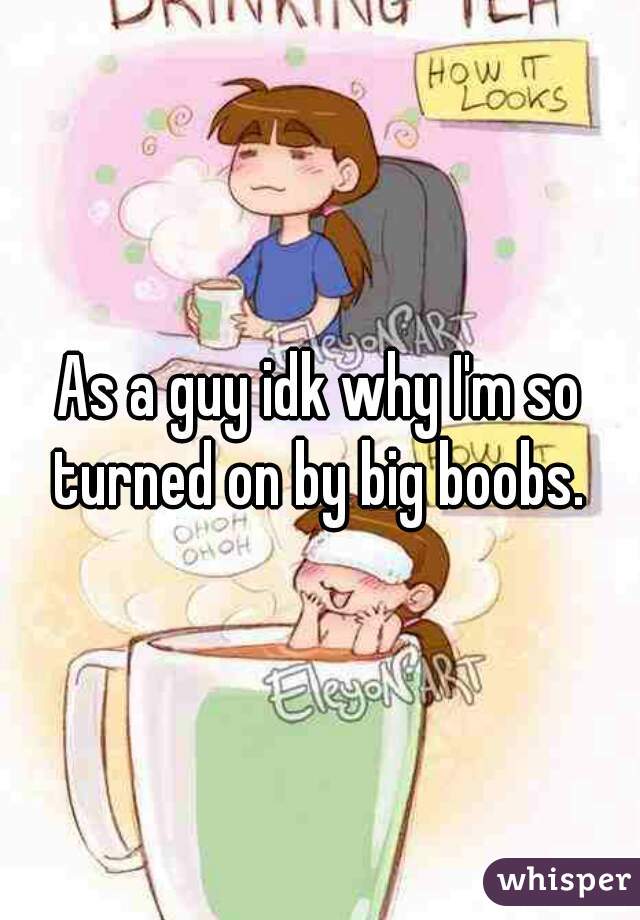 As a guy idk why I'm so turned on by big boobs. 