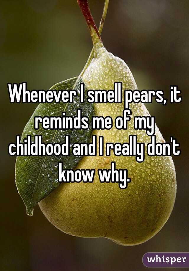 Whenever I smell pears, it reminds me of my childhood and I really don't know why. 
