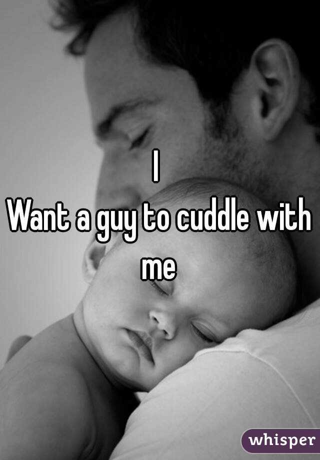 I 
Want a guy to cuddle with me 
