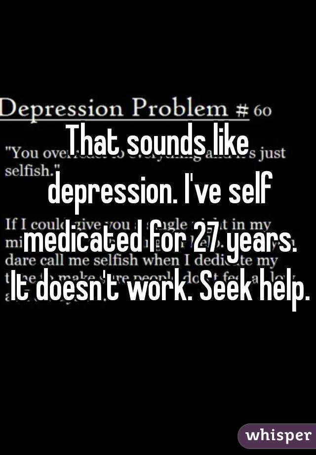 That sounds like depression. I've self medicated for 27 years. It doesn't work. Seek help.