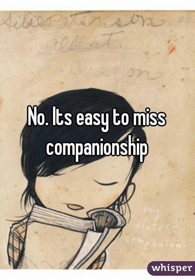No. Its easy to miss companionship 