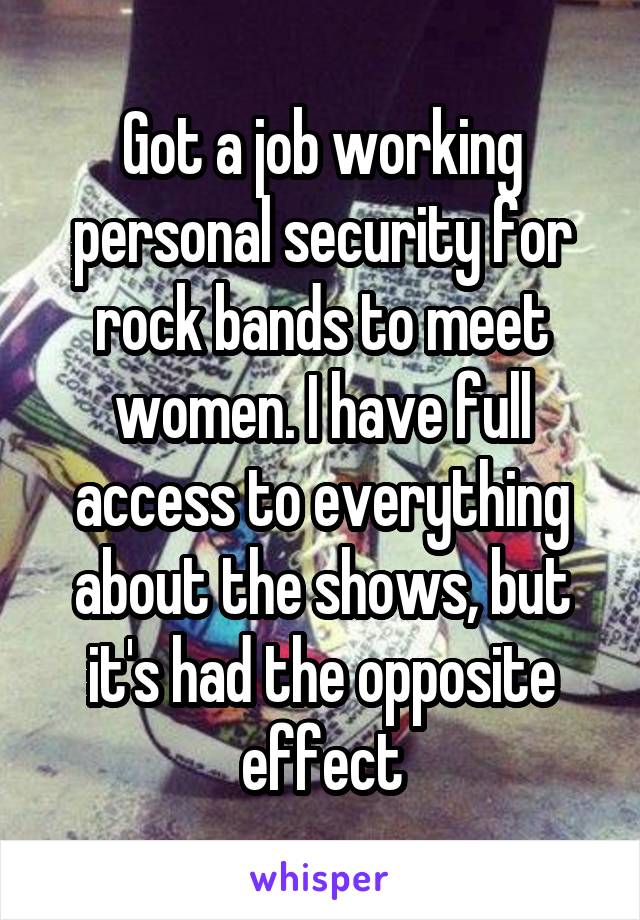 Got a job working personal security for rock bands to meet women. I have full access to everything about the shows, but it's had the opposite effect