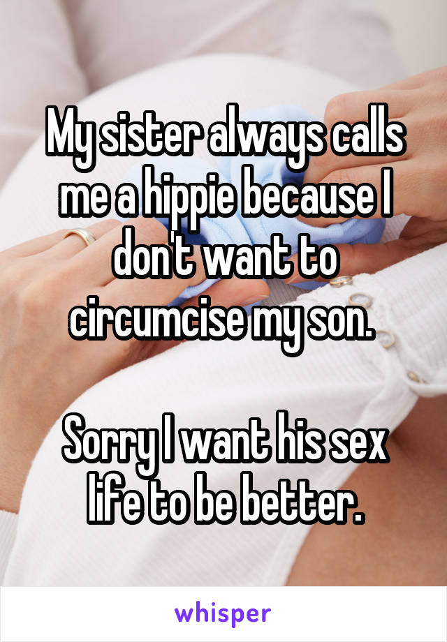 My sister always calls me a hippie because I don't want to circumcise my son. 

Sorry I want his sex life to be better.