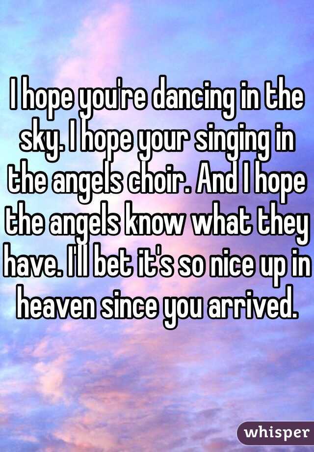 I hope you're dancing in the sky. I hope your singing in the angels choir. And I hope the angels know what they have. I'll bet it's so nice up in heaven since you arrived. 