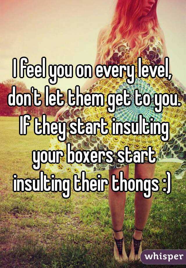 I feel you on every level, don't let them get to you. If they start insulting your boxers start insulting their thongs :) 