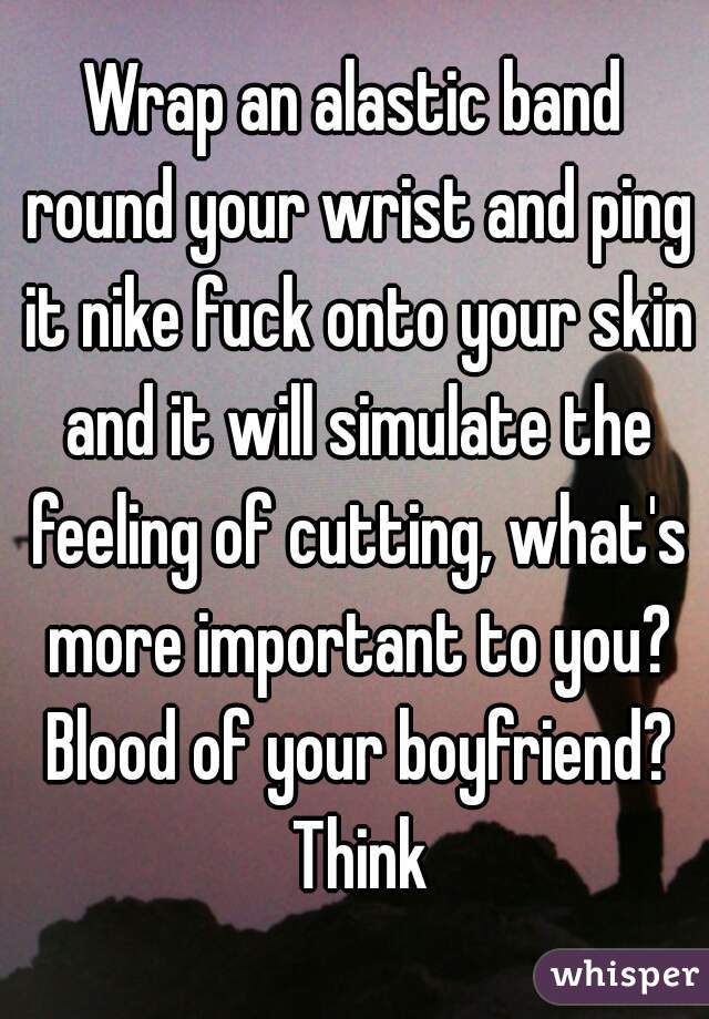 Wrap an alastic band round your wrist and ping it nike fuck onto your skin and it will simulate the feeling of cutting, what's more important to you? Blood of your boyfriend? Think