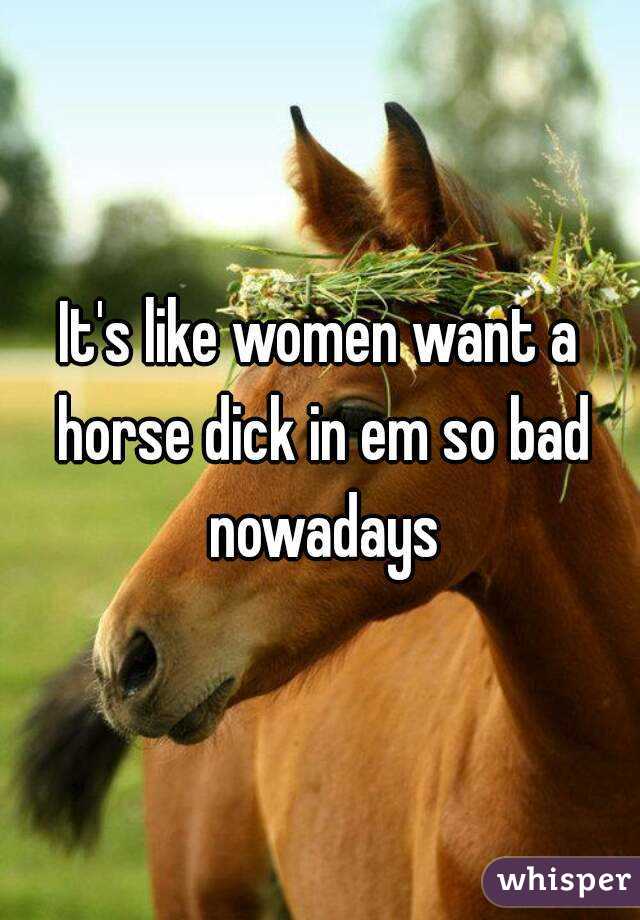 It's like women want a horse dick in em so bad nowadays