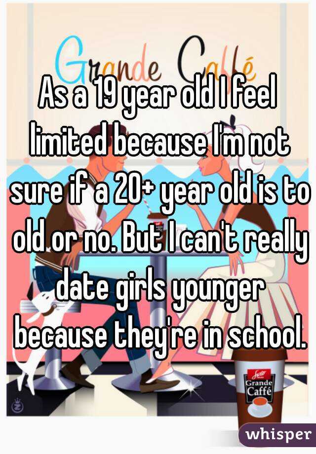 As a 19 year old I feel limited because I'm not sure if a 20+ year old is to old or no. But I can't really date girls younger because they're in school.