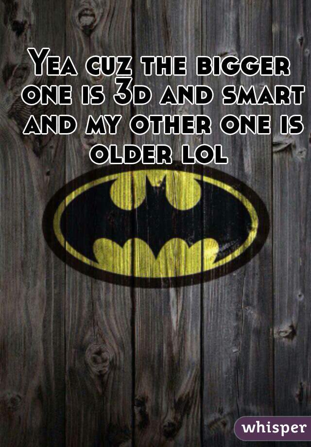 Yea cuz the bigger one is 3d and smart and my other one is older lol 