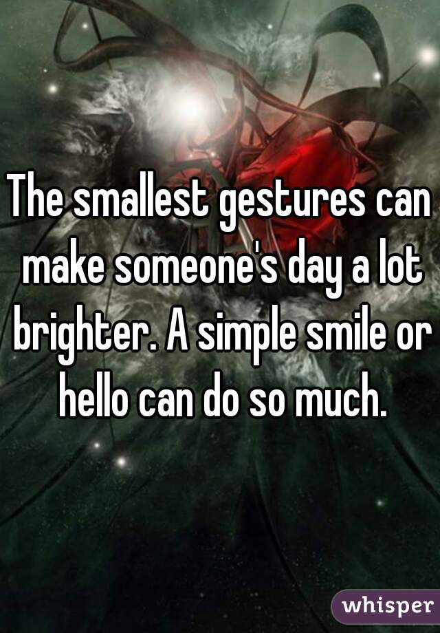 The smallest gestures can make someone's day a lot brighter. A simple smile or hello can do so much.