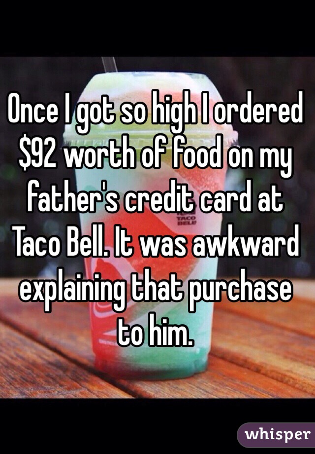 Once I got so high I ordered $92 worth of food on my father's credit card at Taco Bell. It was awkward explaining that purchase to him.