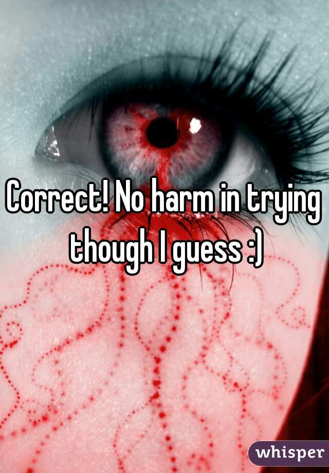 Correct! No harm in trying though I guess :)