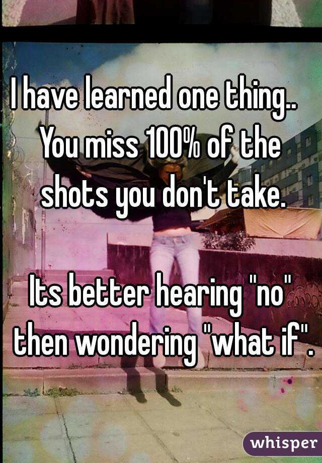 I have learned one thing..  
You miss 100% of the shots you don't take.

Its better hearing "no" then wondering "what if".