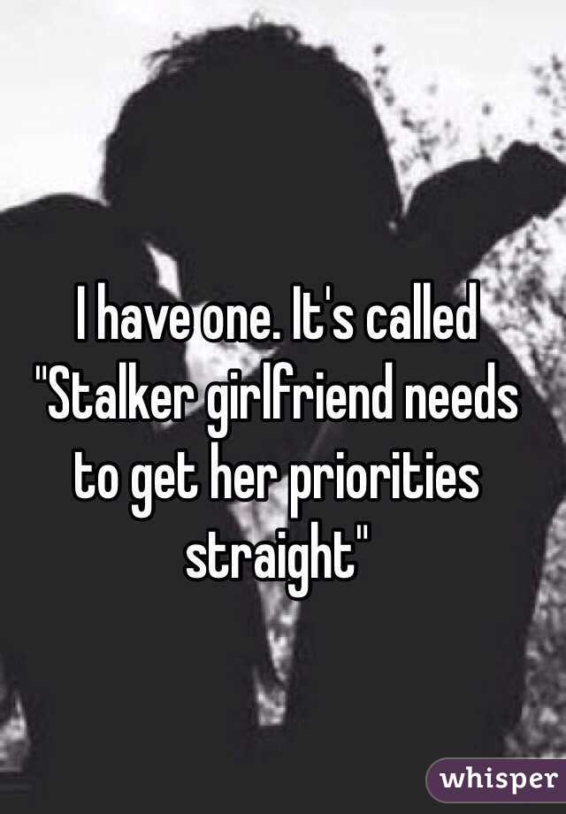 I have one. It's called "Stalker girlfriend needs to get her priorities straight"