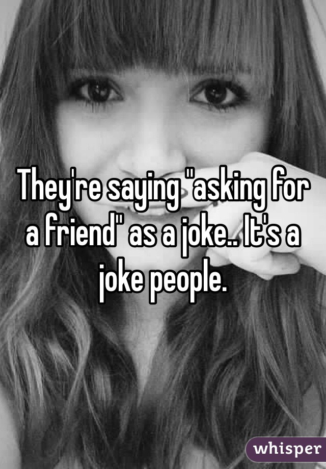 They're saying "asking for a friend" as a joke.. It's a joke people.