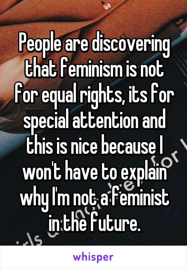 People are discovering that feminism is not for equal rights, its for special attention and this is nice because I won't have to explain why I'm not a feminist in the future.