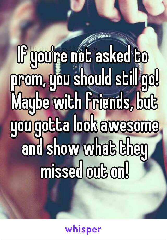 If you're not asked to prom, you should still go! Maybe with friends, but you gotta look awesome and show what they missed out on!