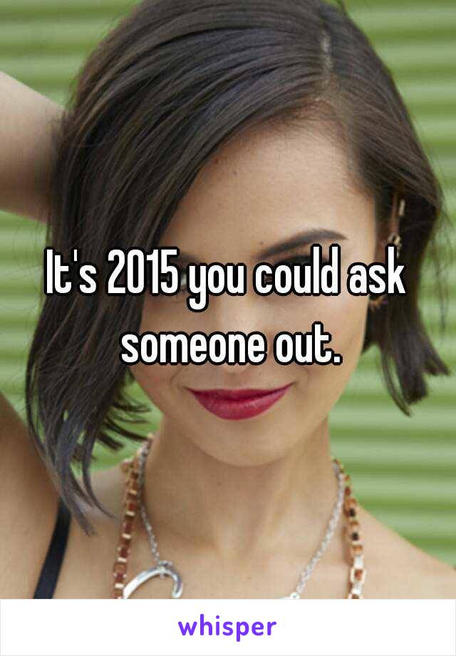 It's 2015 you could ask someone out.