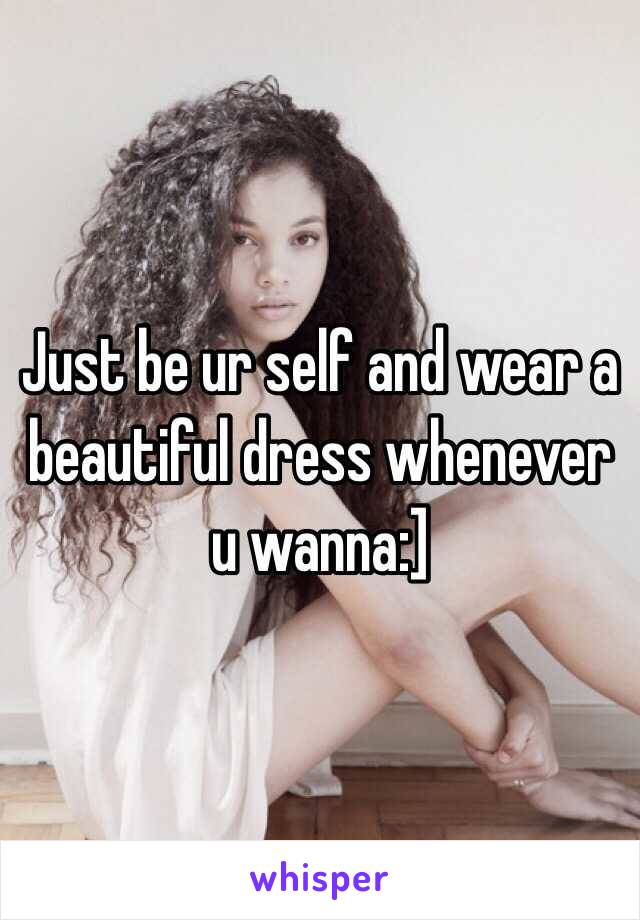 Just be ur self and wear a beautiful dress whenever u wanna:]