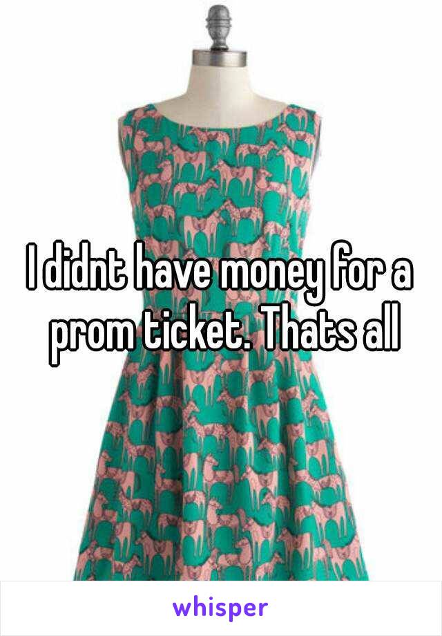 I didnt have money for a prom ticket. Thats all