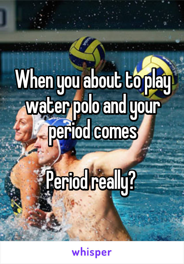 When you about to play water polo and your period comes

Period really? 