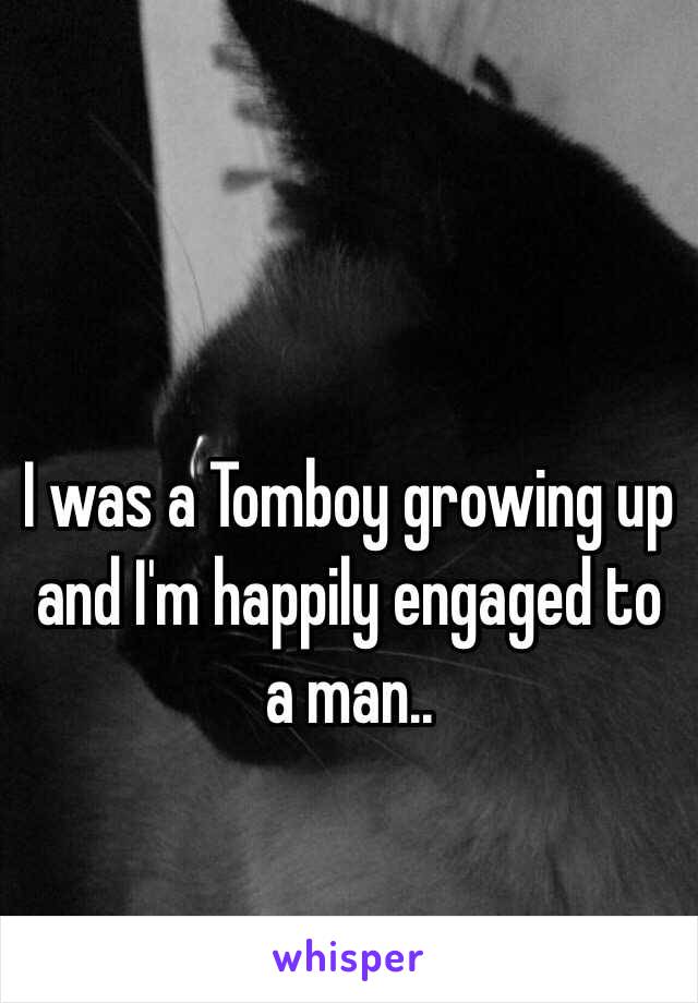 I was a Tomboy growing up and I'm happily engaged to a man.. 