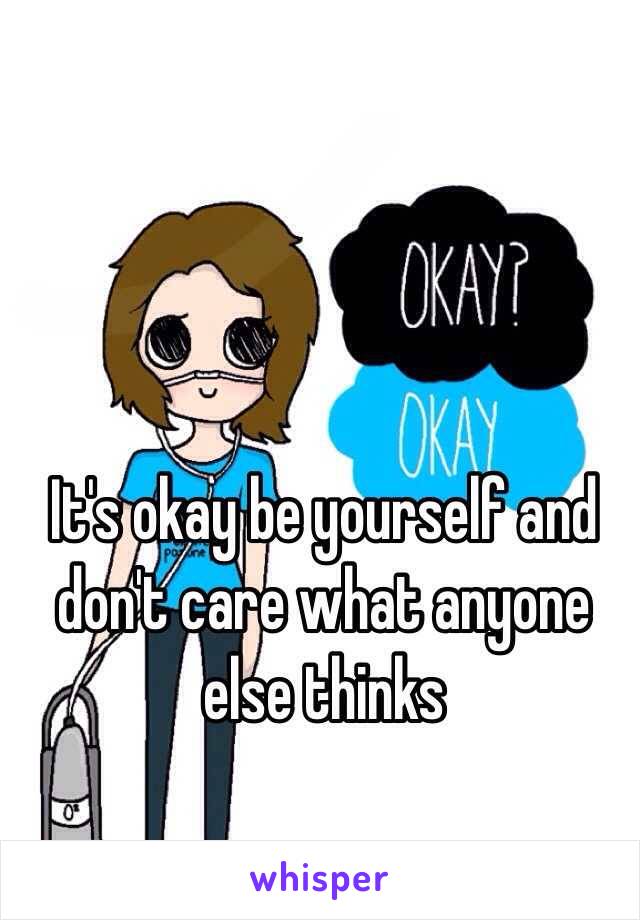 It's okay be yourself and don't care what anyone else thinks