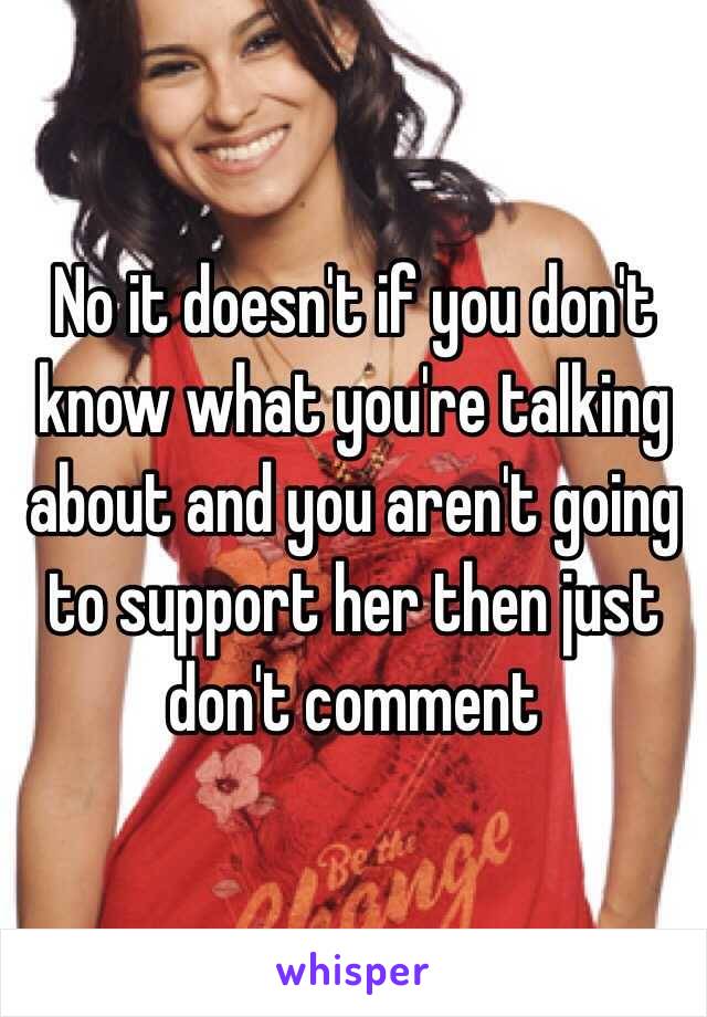 No it doesn't if you don't know what you're talking about and you aren't going to support her then just don't comment