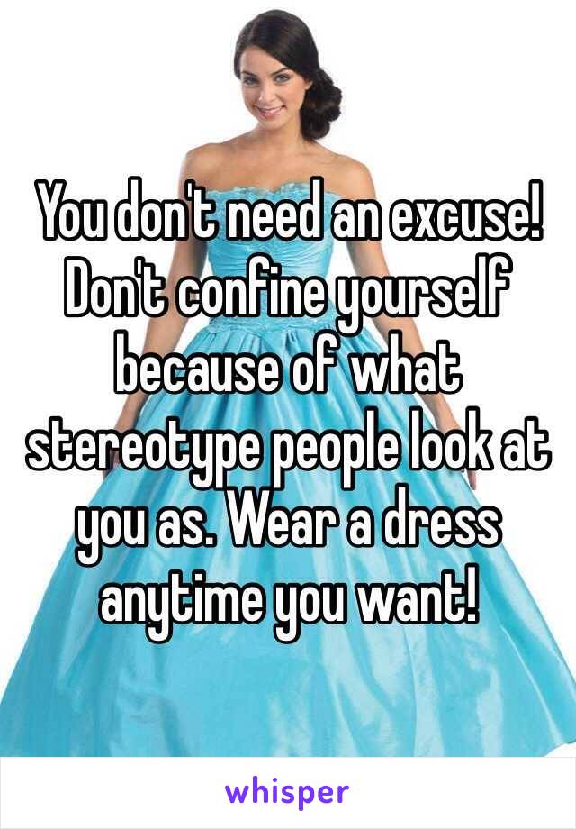 You don't need an excuse! Don't confine yourself because of what stereotype people look at you as. Wear a dress anytime you want! 