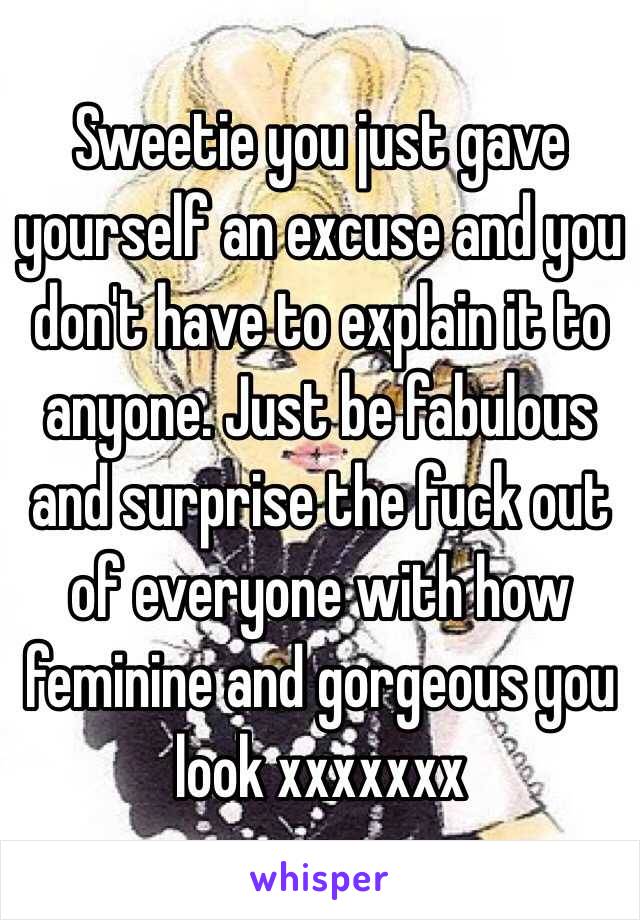 Sweetie you just gave yourself an excuse and you don't have to explain it to anyone. Just be fabulous and surprise the fuck out of everyone with how feminine and gorgeous you look xxxxxxx