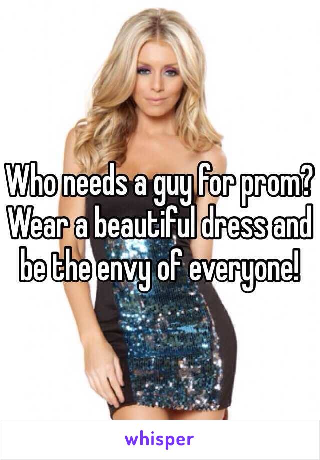 Who needs a guy for prom? Wear a beautiful dress and be the envy of everyone!