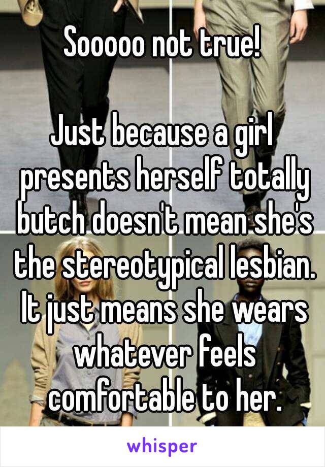 Sooooo not true!

Just because a girl presents herself totally butch doesn't mean she's the stereotypical lesbian. It just means she wears whatever feels comfortable to her.