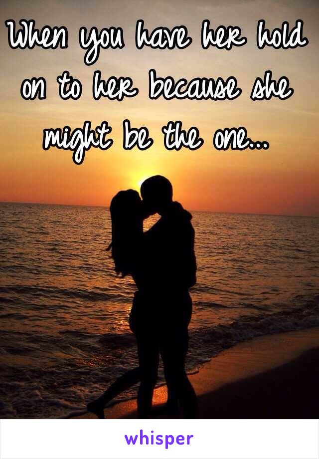 When you have her hold on to her because she might be the one...