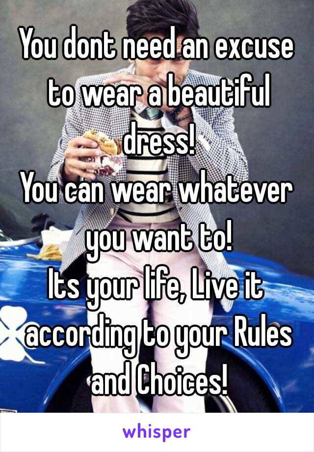 You dont need an excuse to wear a beautiful dress!
You can wear whatever you want to!
Its your life, Live it according to your Rules and Choices!