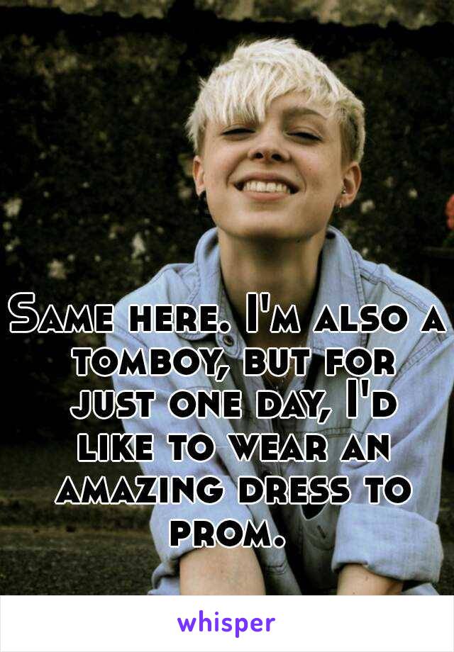 Same here. I'm also a tomboy, but for just one day, I'd like to wear an amazing dress to prom. 