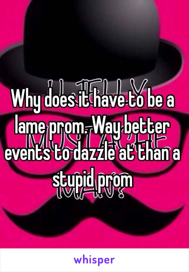 Why does it have to be a lame prom. Way better events to dazzle at than a stupid prom