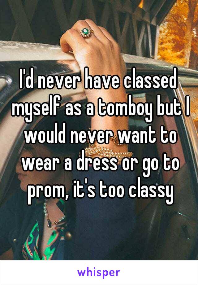 I'd never have classed myself as a tomboy but I would never want to wear a dress or go to prom, it's too classy