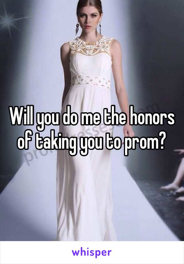 Will you do me the honors of taking you to prom? 